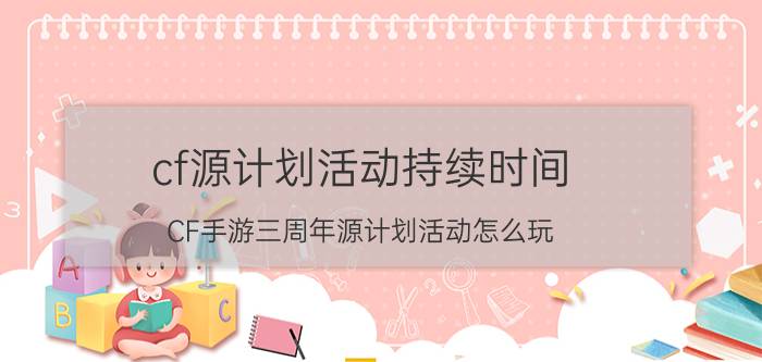 cf源计划活动持续时间（CF手游三周年源计划活动怎么玩 什么时间结束）